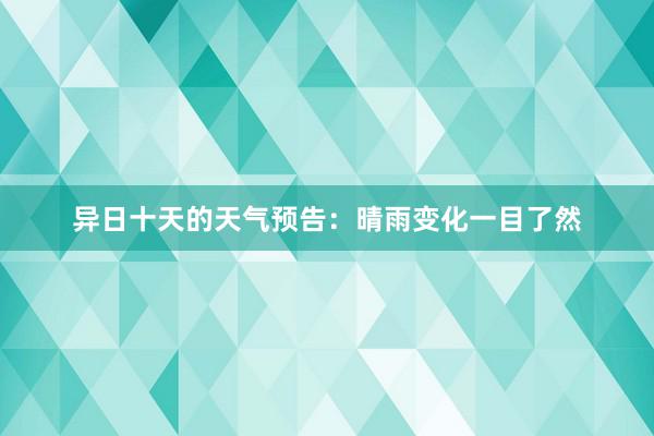 异日十天的天气预告：晴雨变化一目了然